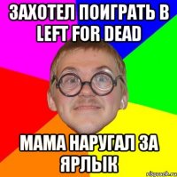 захотел поиграть в left for dead мама наругал за ярлык