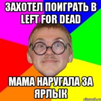 захотел поиграть в left for dead мама наругала за ярлык