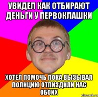 Увидел как отбирают деньги у первоклашки хотел помочь пока вызывал полицию отпиздили нас обоих