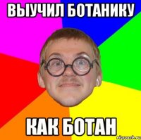 выучил ботанику как ботан