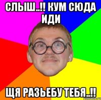 Слыш..!! Кум сюда иди Щя разьебу тебя..!!