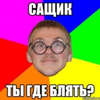 Сащик Ты ГДЕ БЛЯТЬ?