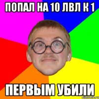 Попал на 10 лвл к 1 Первым убили