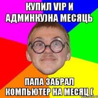 купил VIP и админку)На месяць Папа забрал компьютер на месяц (