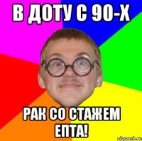 в доту с 90-х рак со стажем епта!