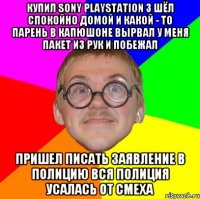 Купил Sony playstation 3 шёл спокойно домой и какой - то парень в капюшоне вырвал у меня пакет из рук и побежал Пришел писать заявление в полицию вся полиция усалась от смеха