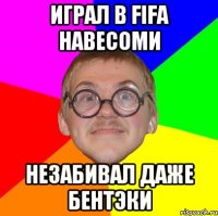 Играл в Fifa навесоми Незабивал даже Бентэки