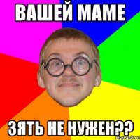 вашей маме зять не нужен??