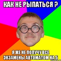 Как не рыпаться ? Я же не получу все экзамены автоматом на 5