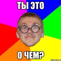 ты это о чем?