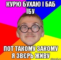 Курю бухаю і баб їбу Пот такому закому я звєрь живу