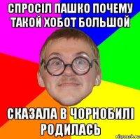 Спросіл пашко почему такой хобот большой Сказала в чорнобилі родилась