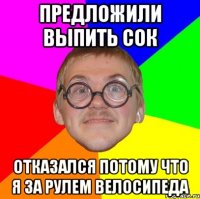 Предложили выпить сок отказался потому что я за рулем велосипеда