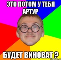 Это потом у тебя Артур будет виноват ?