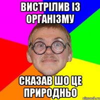 ВИСТРІЛИВ ІЗ ОРГАНІЗМУ СКАЗАВ ШО ЦЕ ПРИРОДНЬО