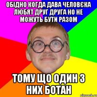 ОБІДНО КОГДА ДАВА ЧЕЛОВЄКА ЛЮБЯТ ДРУГ ДРУГА НО НЕ МОЖУТЬ БУТИ РАЗОМ ТОМУ ЩО ОДИН З НИХ БОТАН