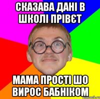 Сказава Дані в школі прівєт мама прості шо вирос бабніком