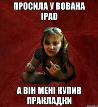 Просила у Вована ipad A вiн менi купив пракладки