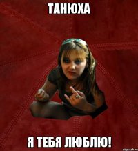 танюха я тебя люблю!