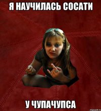 я научилась сосати у чупачупса