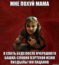 мне похуй мама я спать буду,после вчерашнего башка-словно Вэртухой мэня пиздылы 100 пацанов