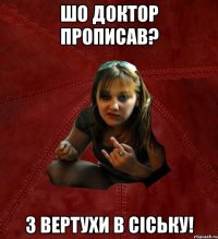 Шо доктор прописав? З вертухи в сіську!