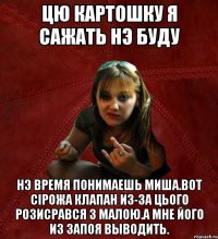 цю картошку я сажать нэ буду нэ время понимаешь Миша.Вот Сiрожа Клапан из-за цього розисрався з малою.А мне його из запоя выводить.