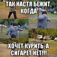 ТАК НАСТЯ БЕЖИТ, КОГДА ХОЧЕТ КУРИТЬ, А СИГАРЕТ НЕТ!!!