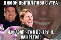 Димон выпил пива с утра И сказал что к вечеру не нажрется!