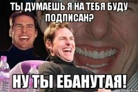 Ты думаешь я на тебя буду подписан? Ну ты ебанутая!