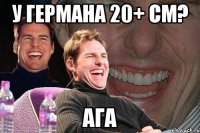 У Германа 20+ см? Ага