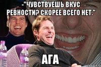 -"Чувствуешь Вкус ревности? Скорее всего нет." Ага