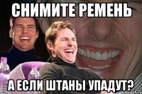 СНИМИТЕ РЕМЕНЬ А ЕСЛИ ШТАНЫ УПАДУТ?