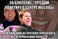 Объявление: "Продам квартиру в центре Москвы или поменяю на поселок городского типа в Черкасской области".