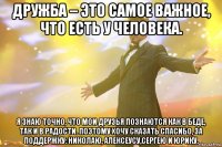 Дружба – это самое важное, что есть у человека. Я знаю точно, что мои друзья познаются как в беде, так и в радости. Поэтому хочу сказать спасибо, за поддержку: Николаю, Алексеусу,Сергею и Юрику.