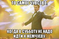 То самое чувство, когда в субботу не надо идти к Жемчуеву.