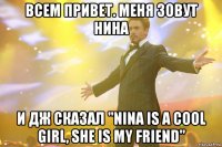 Всем привет. Меня зовут Нина и Дж сказал "Nina is a cool girl, she is my friend"