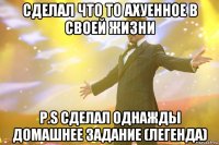 Сделал что то ахуенное в своей жизни P.S сделал однажды домашнее задание (легенда)