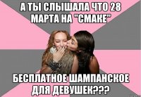 А ты слышала что 28 марта на "СМАКЕ" БЕСПЛАТНОЕ ШАМПАНСКОЕ ДЛЯ ДЕВУШЕК???