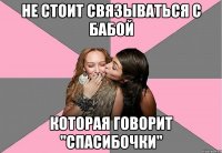 Не стоит связываться с бабой Которая говорит "спасибочки"