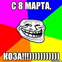 С 8 МАРТА, КОЗА!!!)))))))))))