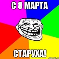 С 8 марта старуха!