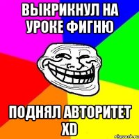 Выкрикнул на уроке фигню Поднял Авторитет XD