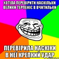 Хотіла перевірити наскільки велики терпеніє в вчитильки перевірила наскіки в неї крепкий удар