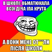 В школі: Обматюкала всіх діча іпа крута А вони мене От***ли після школи