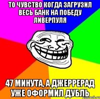 то чувство когда загрузил весь банк на победу Ливерпуля 47 минута, а Джеррерад уже оформил дубль