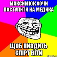 максимюк хочи поступити на медика Щоб пиздить спірт віти