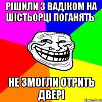 рішили з вадіком на шістьорці поганять- не змогли отрить двері