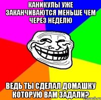 КАНИКУЛЫ УЖЕ ЗАКАНЧИВАЮТСЯ МЕНЬШЕ ЧЕМ ЧЕРЕЗ НЕДЕЛЮ ВЕДЬ ТЫ СДЕЛАЛ ДОМАШКУ КОТОРУЮ ВАМ ЗАДАЛИ?