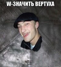 W-значить вертуха 